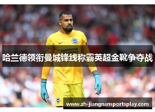 哈兰德领衔曼城锋线称霸英超金靴争夺战