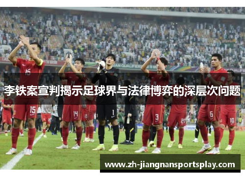 李铁案宣判揭示足球界与法律博弈的深层次问题