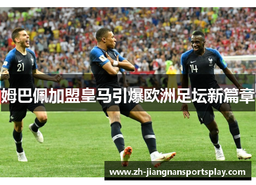姆巴佩加盟皇马引爆欧洲足坛新篇章