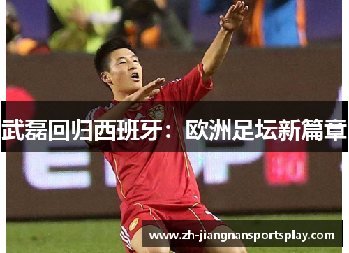 武磊回归西班牙：欧洲足坛新篇章