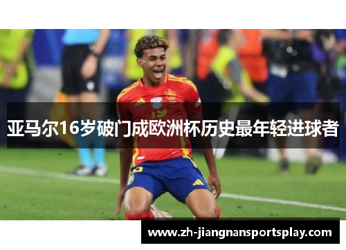 亚马尔16岁破门成欧洲杯历史最年轻进球者