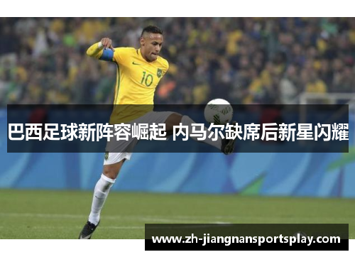 巴西足球新阵容崛起 内马尔缺席后新星闪耀