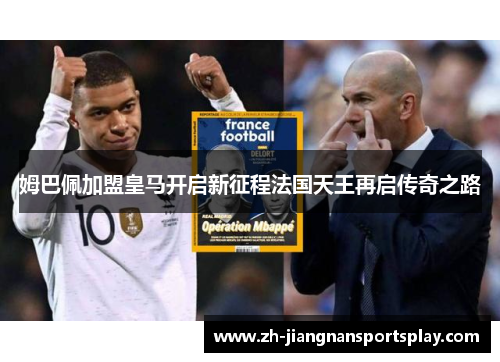 姆巴佩加盟皇马开启新征程法国天王再启传奇之路