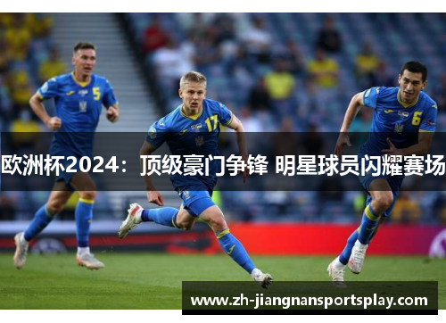 欧洲杯2024：顶级豪门争锋 明星球员闪耀赛场