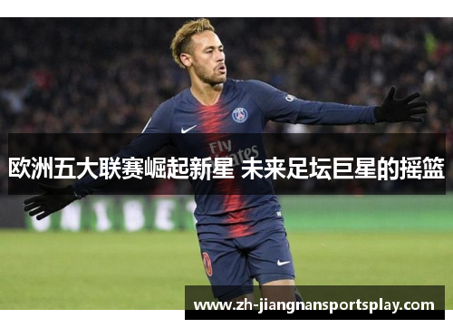 欧洲五大联赛崛起新星 未来足坛巨星的摇篮
