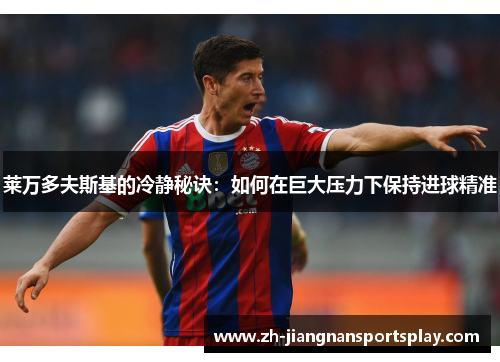 莱万多夫斯基的冷静秘诀：如何在巨大压力下保持进球精准