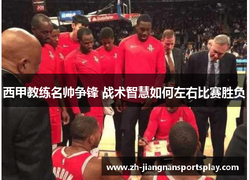 西甲教练名帅争锋 战术智慧如何左右比赛胜负