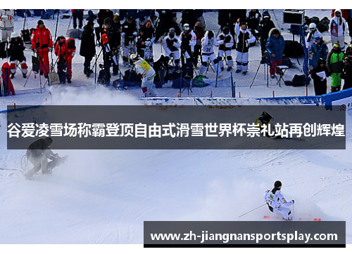 谷爱凌雪场称霸登顶自由式滑雪世界杯崇礼站再创辉煌