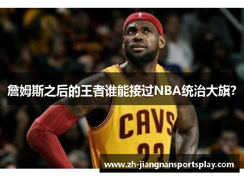 詹姆斯之后的王者谁能接过NBA统治大旗？