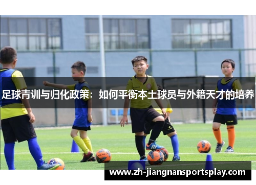足球青训与归化政策：如何平衡本土球员与外籍天才的培养