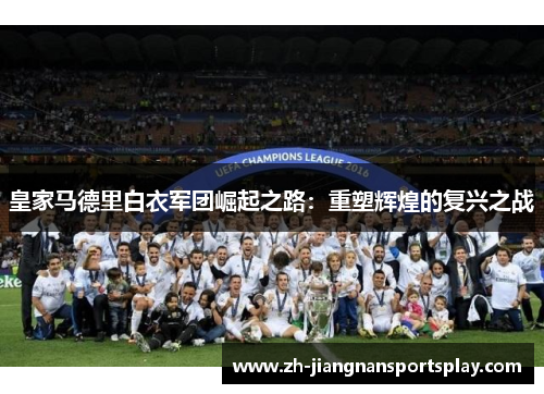 皇家马德里白衣军团崛起之路：重塑辉煌的复兴之战