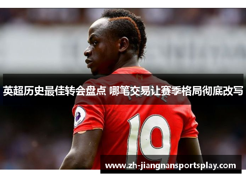 英超历史最佳转会盘点 哪笔交易让赛季格局彻底改写