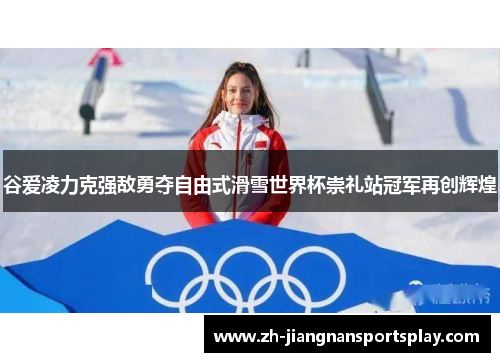 谷爱凌力克强敌勇夺自由式滑雪世界杯崇礼站冠军再创辉煌