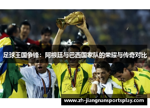 足球王国争锋：阿根廷与巴西国家队的荣耀与传奇对比