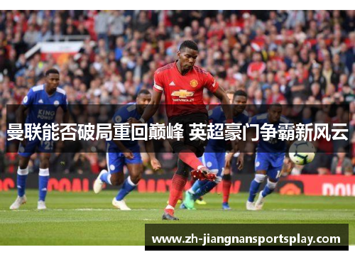 曼联能否破局重回巅峰 英超豪门争霸新风云