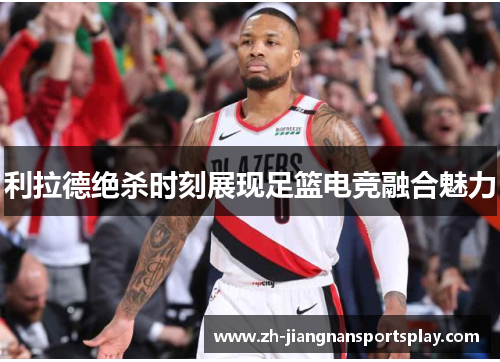 利拉德绝杀时刻展现足篮电竞融合魅力