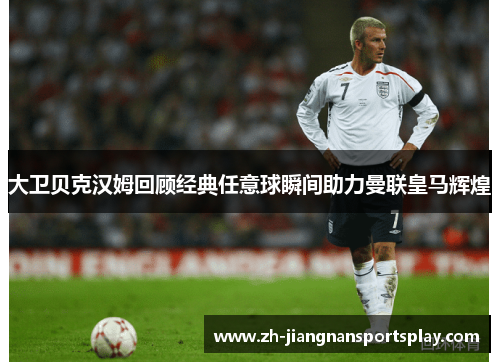 大卫贝克汉姆回顾经典任意球瞬间助力曼联皇马辉煌